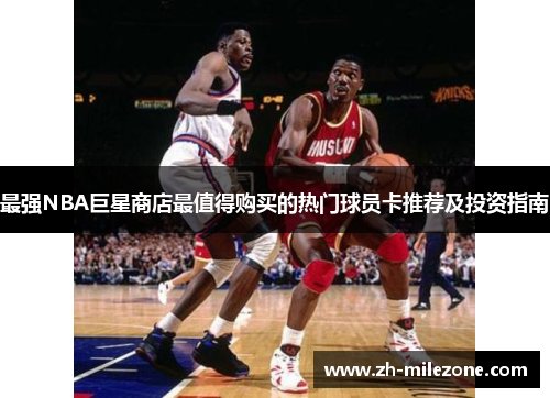 最强NBA巨星商店最值得购买的热门球员卡推荐及投资指南