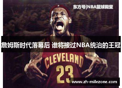 詹姆斯时代落幕后 谁将接过NBA统治的王冠