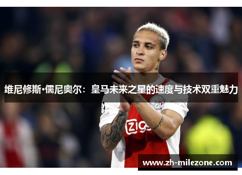 维尼修斯·儒尼奥尔:皇马未来之星的速度与技术双重魅力