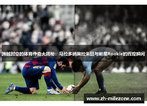 跨越时空的体育传奇大揭秘:马拉多纳奥拉朱旺与新星Rookie的辉煌瞬间