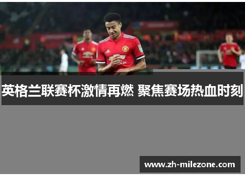 英格兰联赛杯激情再燃 聚焦赛场热血时刻