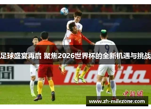 足球盛宴再启 聚焦2026世界杯的全新机遇与挑战