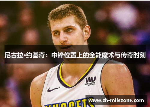 尼古拉·约基奇：中锋位置上的全能魔术与传奇时刻