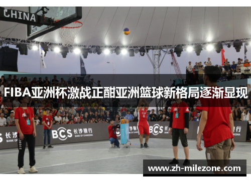 FIBA亚洲杯激战正酣亚洲篮球新格局逐渐显现