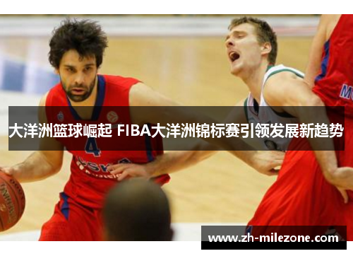 大洋洲篮球崛起 FIBA大洋洲锦标赛引领发展新趋势