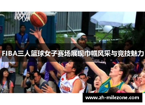 FIBA三人篮球女子赛场展现巾帼风采与竞技魅力