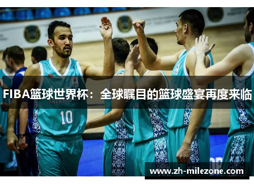 FIBA篮球世界杯:全球瞩目的篮球盛宴再度来临