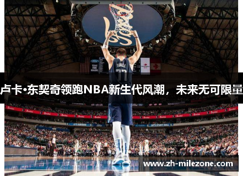卢卡·东契奇领跑NBA新生代风潮,未来无可限量