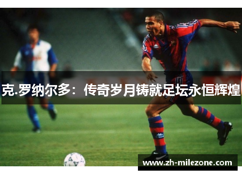 克.罗纳尔多:传奇岁月铸就足坛永恒辉煌